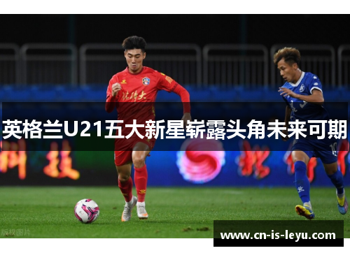英格兰U21五大新星崭露头角未来可期