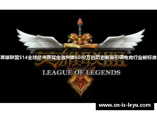 英雄联盟S14全球总决赛奖金池突破6000万创历史新高引领电竞行业新标准 英雄联盟S14全球总决赛奖金池突破6000万创历史新高引领电竞行业新标准