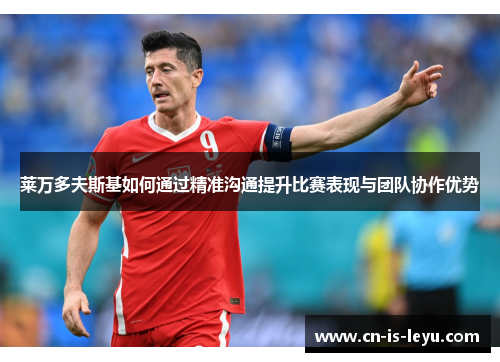 莱万多夫斯基如何通过精准沟通提升比赛表现与团队协作优势