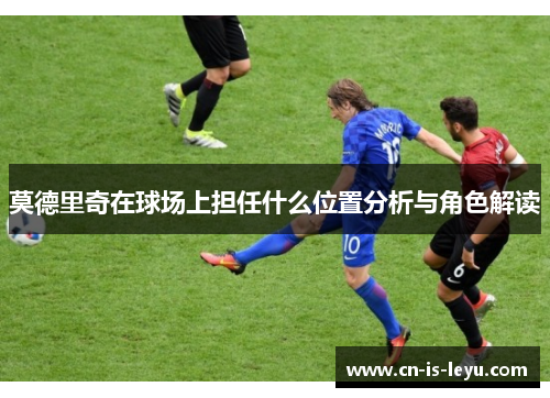 莫德里奇在球场上担任什么位置分析与角色解读