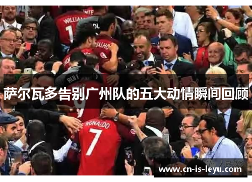 萨尔瓦多告别广州队的五大动情瞬间回顾