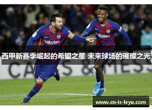 西甲新赛季崛起的希望之星 未来球场的璀璨之光