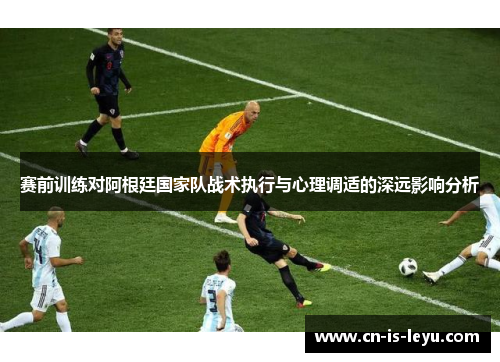 赛前训练对阿根廷国家队战术执行与心理调适的深远影响分析