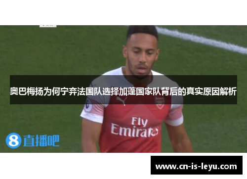 奥巴梅扬为何宁弃法国队选择加蓬国家队背后的真实原因解析