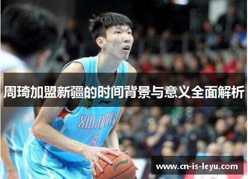 周琦加盟新疆的时间背景与意义全面解析 周琦加盟新疆的时间背景与意义全面解析