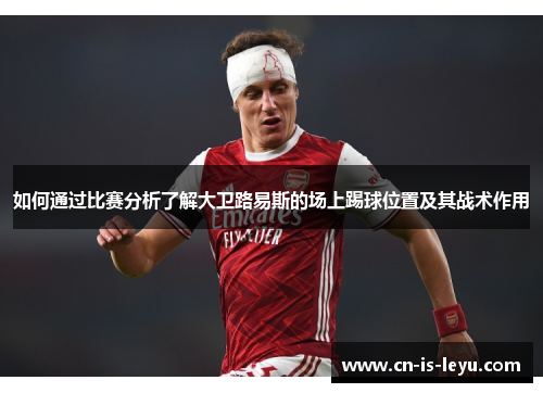 如何通过比赛分析了解大卫路易斯的场上踢球位置及其战术作用