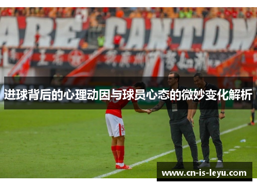 进球背后的心理动因与球员心态的微妙变化解析 进球背后的心理动因与球员心态的微妙变化解析