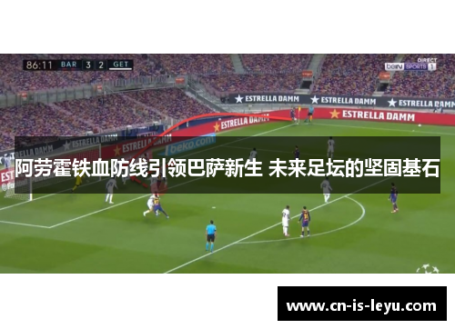 阿劳霍铁血防线引领巴萨新生 未来足坛的坚固基石 阿劳霍铁血防线引领巴萨新生 未来足坛的坚固基石