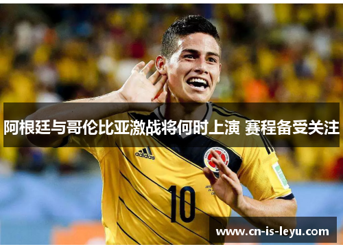 阿根廷与哥伦比亚激战将何时上演 赛程备受关注 阿根廷与哥伦比亚激战将何时上演 赛程备受关注
