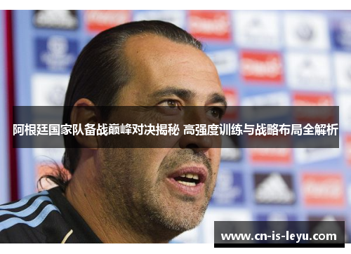 阿根廷国家队备战巅峰对决揭秘 高强度训练与战略布局全解析 阿根廷国家队备战巅峰对决揭秘 高强度训练与战略布局全解析