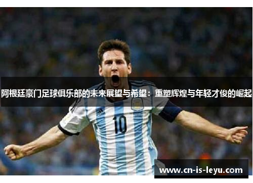 阿根廷豪门足球俱乐部的未来展望与希望：重塑辉煌与年轻才俊的崛起