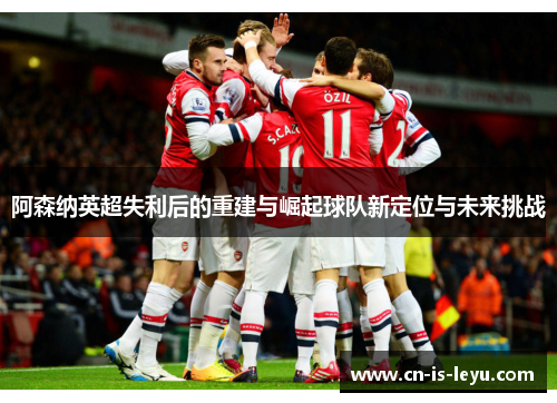阿森纳英超失利后的重建与崛起球队新定位与未来挑战