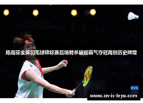 陈雨菲全英羽毛球锦标赛后场劈杀展现霸气夺冠再创历史辉煌