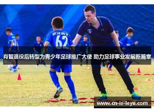 肖智退役后转型为青少年足球推广大使 助力足球事业发展新篇章