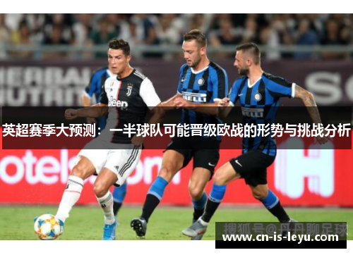 英超赛季大预测：一半球队可能晋级欧战的形势与挑战分析