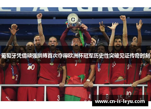 葡萄牙凭借顽强拼搏首次夺得欧洲杯冠军历史性突破见证传奇时刻
