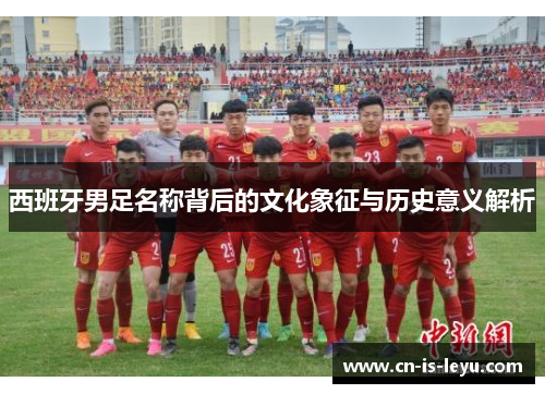 西班牙男足名称背后的文化象征与历史意义解析