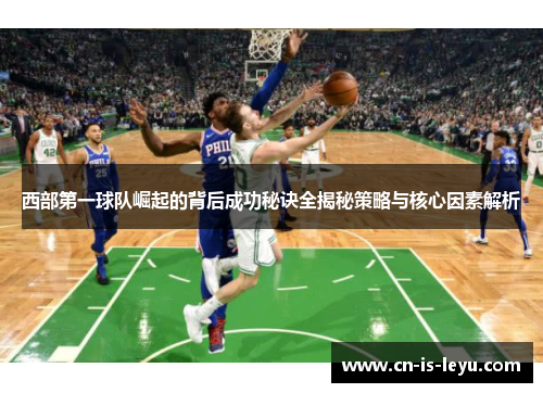 西部第一球队崛起的背后成功秘诀全揭秘策略与核心因素解析