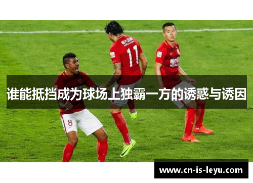 谁能抵挡成为球场上独霸一方的诱惑与诱因