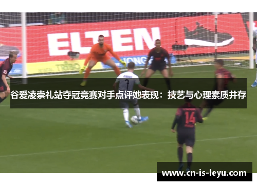 谷爱凌崇礼站夺冠竞赛对手点评她表现：技艺与心理素质并存