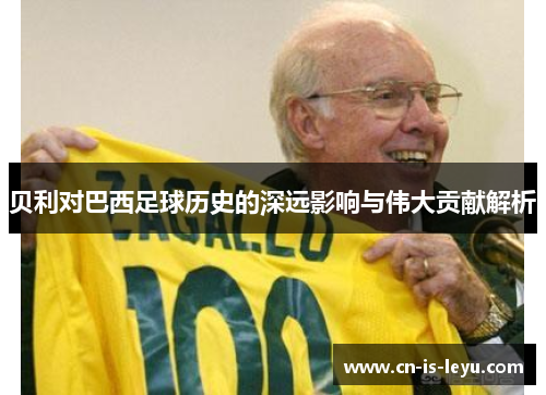 贝利对巴西足球历史的深远影响与伟大贡献解析