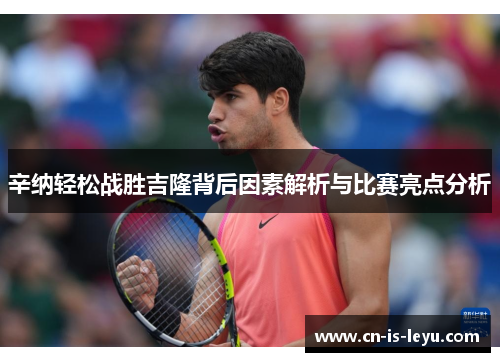 辛纳轻松战胜吉隆背后因素解析与比赛亮点分析