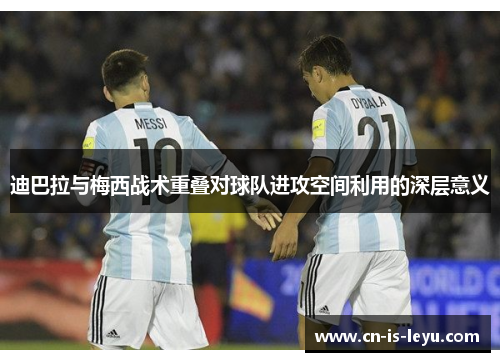 迪巴拉与梅西战术重叠对球队进攻空间利用的深层意义