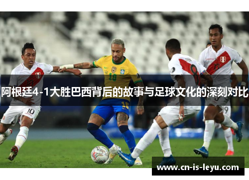 阿根廷4-1大胜巴西背后的故事与足球文化的深刻对比