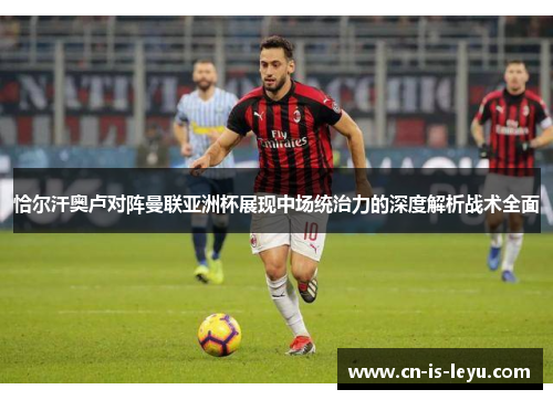 恰尔汗奥卢对阵曼联亚洲杯展现中场统治力的深度解析战术全面