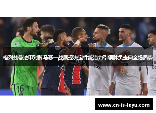 格列兹曼法甲对阵马赛一战展现决定性统治力引领胜负走向全场局势 格列兹曼法甲对阵马赛一战展现决定性统治力引领胜负走向全场局势