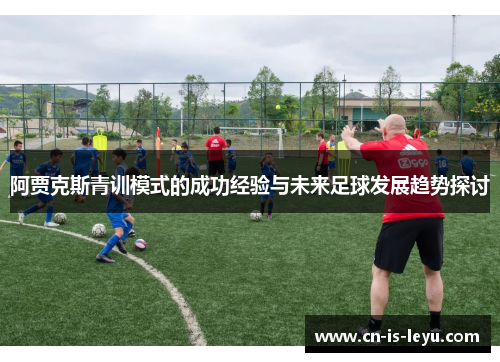 阿贾克斯青训模式的成功经验与未来足球发展趋势探讨 阿贾克斯青训模式的成功经验与未来足球发展趋势探讨