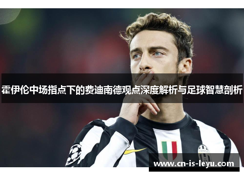 霍伊伦中场指点下的费迪南德观点深度解析与足球智慧剖析 霍伊伦中场指点下的费迪南德观点深度解析与足球智慧剖析
