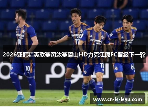2026亚冠精英联赛淘汰赛蔚山HD力克江原FC晋级下一轮 2026亚冠精英联赛淘汰赛蔚山HD力克江原FC晋级下一轮