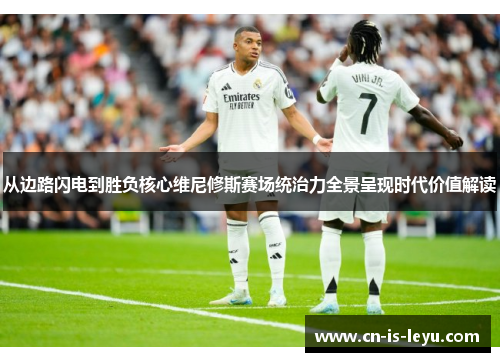 从边路闪电到胜负核心维尼修斯赛场统治力全景呈现时代价值解读