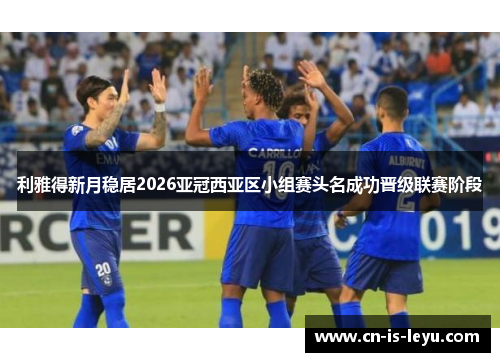 利雅得新月稳居2026亚冠西亚区小组赛头名成功晋级联赛阶段 利雅得新月稳居2026亚冠西亚区小组赛头名成功晋级联赛阶段