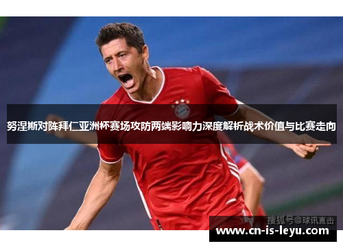 努涅斯对阵拜仁亚洲杯赛场攻防两端影响力深度解析战术价值与比赛走向