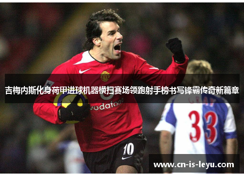 吉梅内斯化身荷甲进球机器横扫赛场领跑射手榜书写锋霸传奇新篇章 吉梅内斯化身荷甲进球机器横扫赛场领跑射手榜书写锋霸传奇新篇章