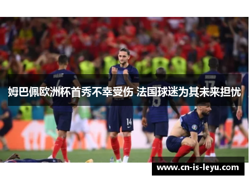 姆巴佩欧洲杯首秀不幸受伤 法国球迷为其未来担忧