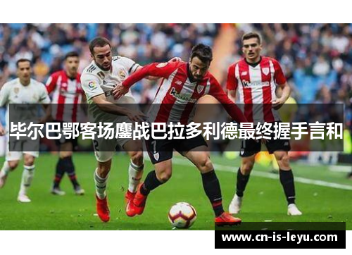毕尔巴鄂客场鏖战巴拉多利德最终握手言和
