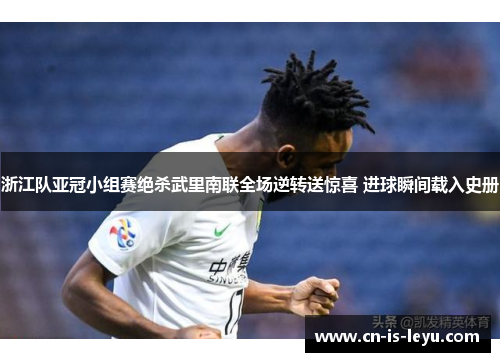 浙江队亚冠小组赛绝杀武里南联全场逆转送惊喜 进球瞬间载入史册