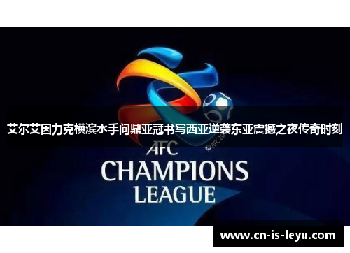 艾尔艾因力克横滨水手问鼎亚冠书写西亚逆袭东亚震撼之夜传奇时刻