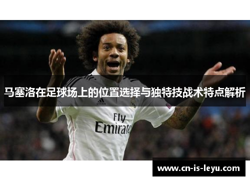 马塞洛在足球场上的位置选择与独特技战术特点解析