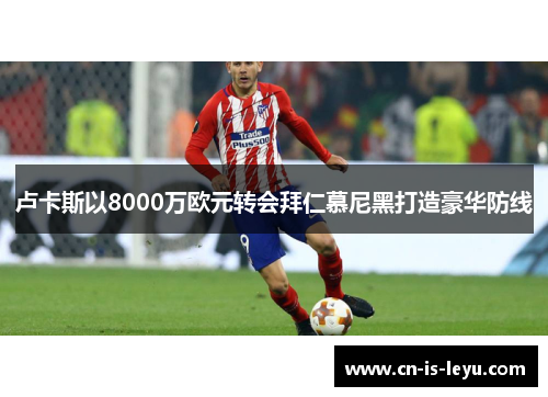 卢卡斯以8000万欧元转会拜仁慕尼黑打造豪华防线