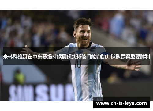 米林科维奇在中东赛场持续展现头球破门能力助力球队赢得重要胜利 米林科维奇在中东赛场持续展现头球破门能力助力球队赢得重要胜利