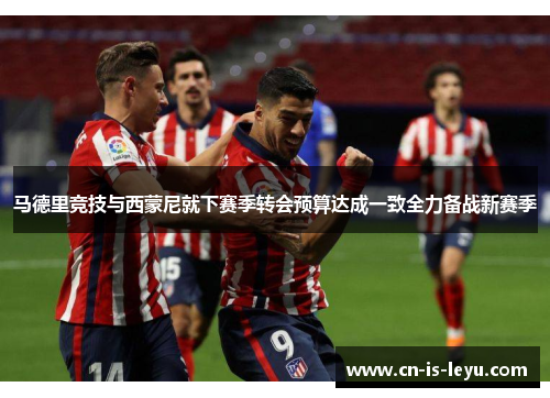 马德里竞技与西蒙尼就下赛季转会预算达成一致全力备战新赛季 马德里竞技与西蒙尼就下赛季转会预算达成一致全力备战新赛季