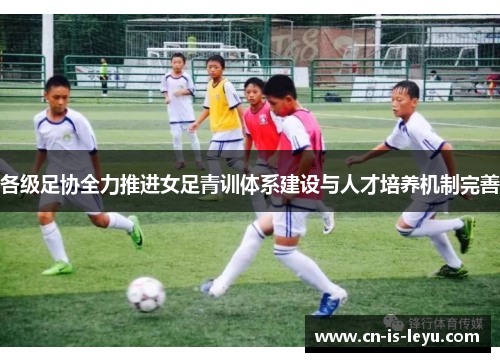 各级足协全力推进女足青训体系建设与人才培养机制完善 各级足协全力推进女足青训体系建设与人才培养机制完善